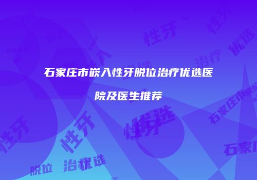 石家庄市嵌入性牙脱位治疗优选医院及医生推荐
