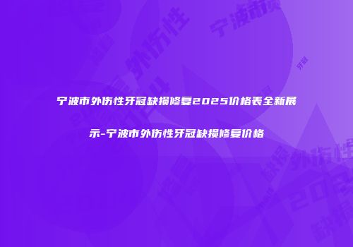 宁波市外伤性牙冠缺损修复2025价格表全新展示-宁波市外伤性牙冠缺损修复价格