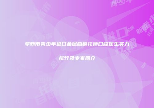 阜新市青少年进口金属自锁托槽口腔医生实力排行及专家简介
