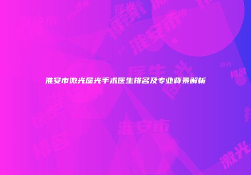 淮安市激光屈光手术医生排名及专业背景解析