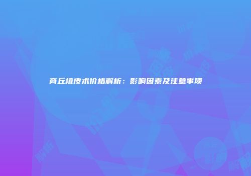 商丘植皮术价格解析：影响因素及注意事项