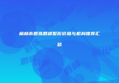 榆林市唇珠唇峰整形价格与机构推荐汇总