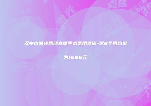 汉中市激光面部点痣手术费用查询-近8个月均价为1896元