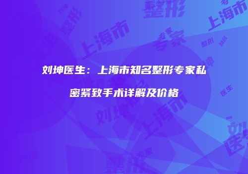 刘坤医生：上海市知名整形专家私密紧致手术详解及价格