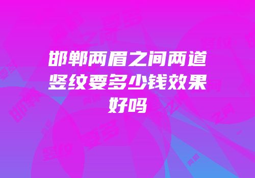 邯郸两眉之间两道竖纹要多少钱效果好吗