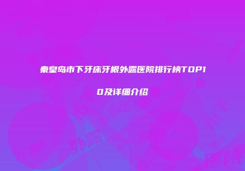 秦皇岛市下牙床牙根外露医院排行榜TOP10及详细介绍