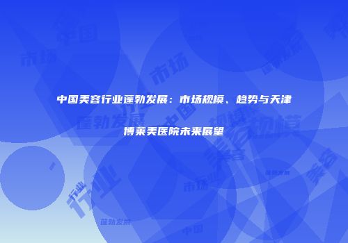 中国美容行业蓬勃发展：市场规模、趋势与天津博莱美医院未来展望