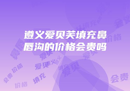 遵义爱贝芙填充鼻唇沟的价格会贵吗