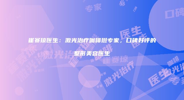 崔赛琼医生：激光治疗咖啡斑专家，口碑好评的整形美容医生