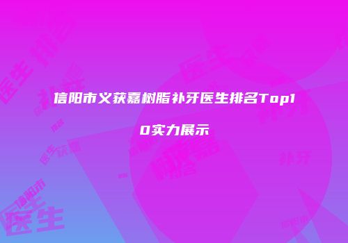信阳市义获嘉树脂补牙医生排名Top10实力展示