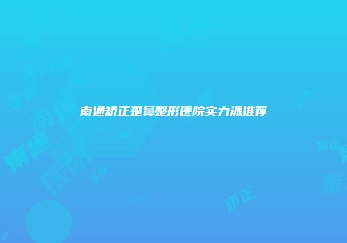 南通矫正歪鼻整形医院实力派推荐