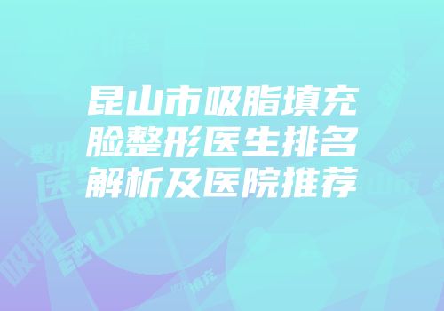 昆山市吸脂填充脸整形医生排名解析及医院推荐