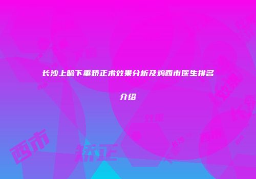 长沙上睑下垂矫正术效果分析及鸡西市医生排名介绍