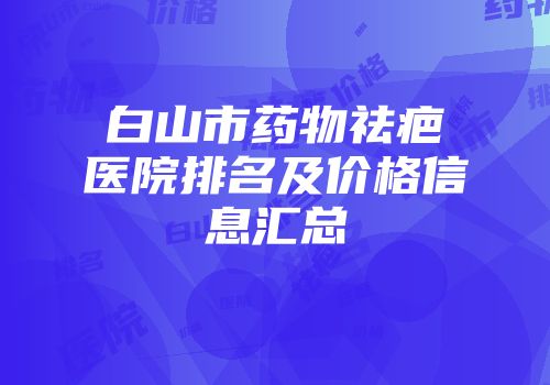 白山市药物祛疤医院排名及价格信息汇总