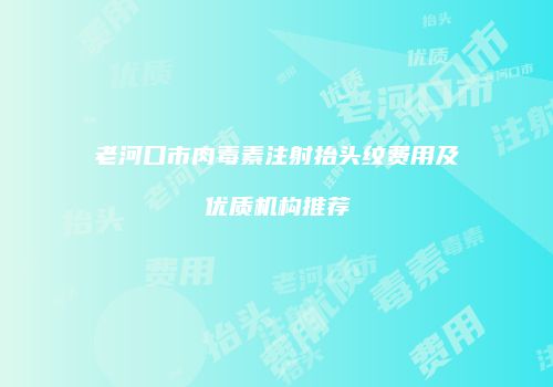 老河口市肉毒素注射抬头纹费用及优质机构推荐