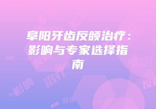 阜阳牙齿反颌治疗：影响与专家选择指南