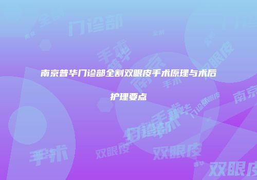 南京普华门诊部全割双眼皮手术原理与术后护理要点