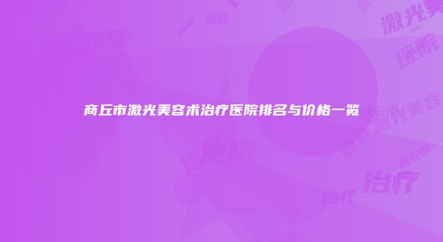 商丘市激光美容术治疗医院排名与价格一览