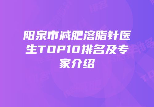 阳泉市减肥溶脂针医生TOP10排名及专家介绍