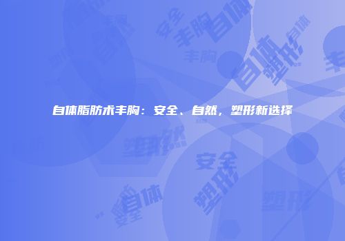 自体脂肪术丰胸：安全、自然，塑形新选择