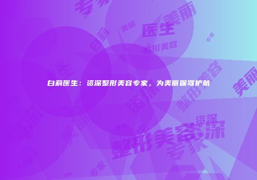 白莉医生：资深整形美容专家，为美丽保驾护航