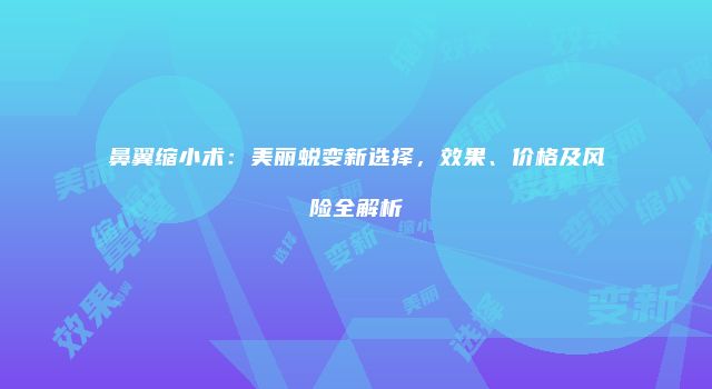 鼻翼缩小术：美丽蜕变新选择，效果、价格及风险全解析