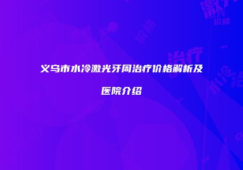 义乌市水冷激光牙周治疗价格解析及医院介绍