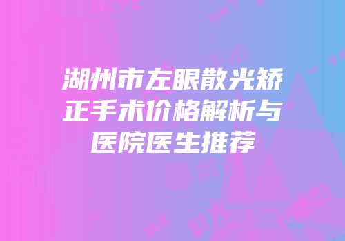 湖州市左眼散光矫正手术价格解析与医院医生推荐