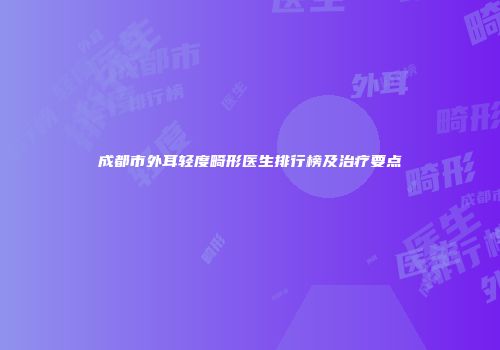 成都市外耳轻度畸形医生排行榜及治疗要点