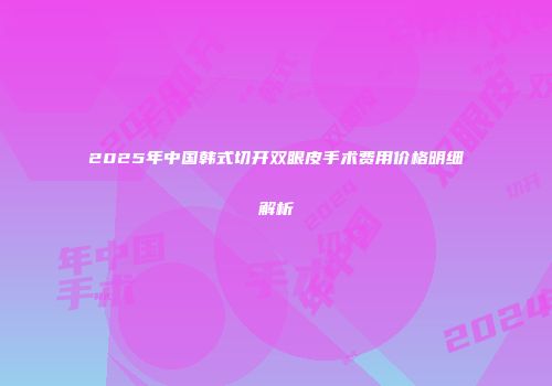 2025年中国韩式切开双眼皮手术费用价格明细解析