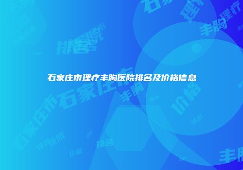 石家庄市理疗丰胸医院排名及价格信息