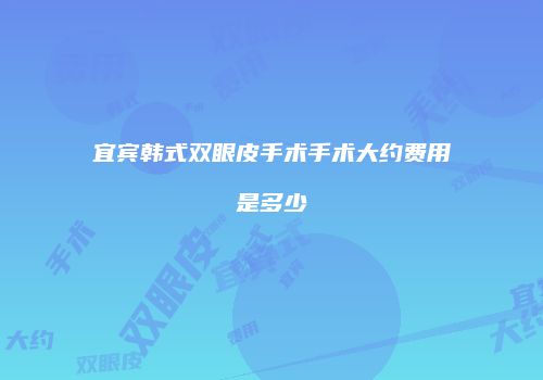 宜宾韩式双眼皮手术手术大约费用是多少