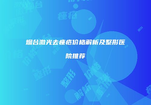 烟台激光去痤疮价格解析及整形医院推荐