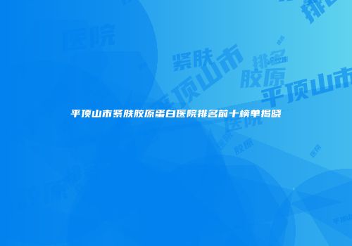 平顶山市紧肤胶原蛋白医院排名前十榜单揭晓
