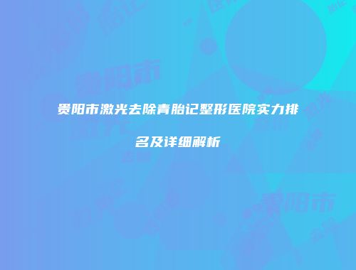 贵阳市激光去除青胎记整形医院实力排名及详细解析