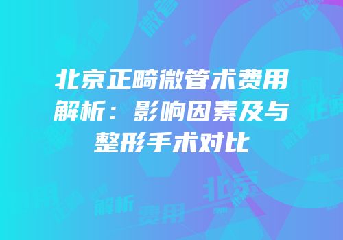 北京正畸微管术费用解析：影响因素及与整形手术对比