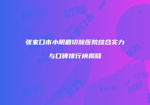 张家口市小阴唇切除医院综合实力与口碑排行榜揭晓