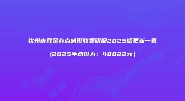 钦州市耳朵有点畸形收费明细2025版更新一览(2025年均价为：48822元）