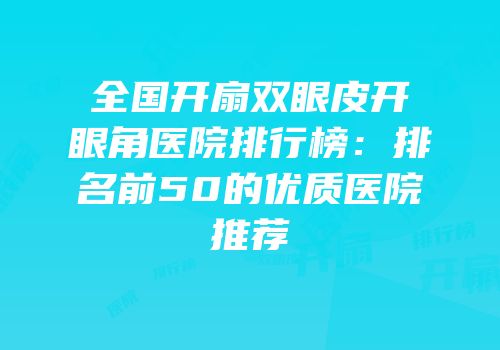 全国开扇双眼皮开眼角医院排行榜：排名前50的优质医院推荐