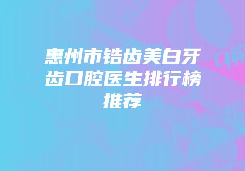 惠州市锆齿美白牙齿口腔医生排行榜推荐