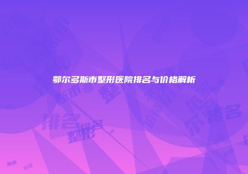 鄂尔多斯市整形医院排名与价格解析