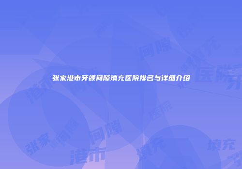 张家港市牙颌间隙填充医院排名与详细介绍