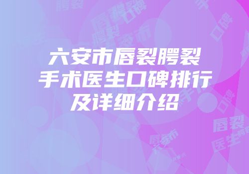 六安市唇裂腭裂手术医生口碑排行及详细介绍