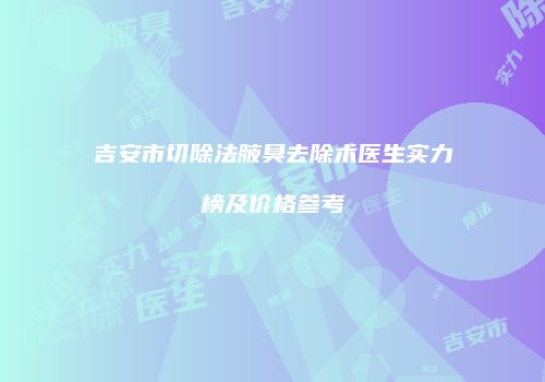 吉安市切除法腋臭去除术医生实力榜及价格参考