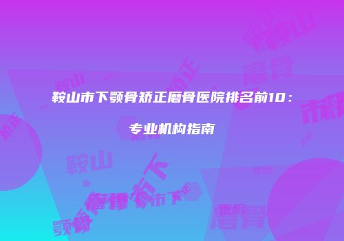 鞍山市下颚骨矫正磨骨医院排名前10：专业机构指南