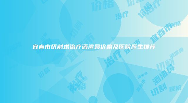 宜春市切割术治疗酒渣鼻价格及医院医生推荐