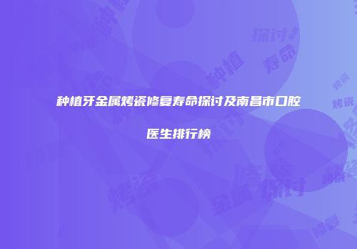 种植牙金属烤瓷修复寿命探讨及南昌市口腔医生排行榜