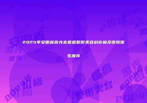 2025年安徽省激光去痘痘整形美容科价格及医院医生推荐