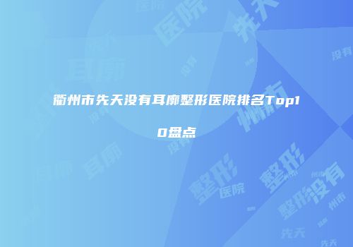 衢州市先天没有耳廓整形医院排名Top10盘点
