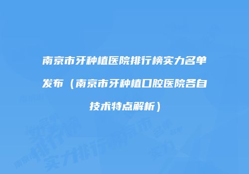 南京市牙种植医院排行榜实力名单发布（南京市牙种植口腔医院各自技术特点解析）